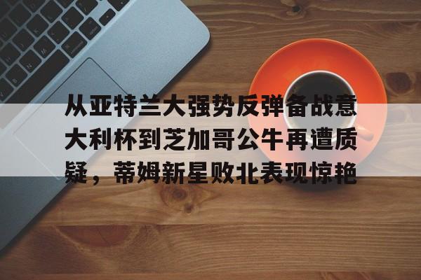 中国九游体育-从亚特兰大强势反弹备战意大利杯到芝加哥公牛再遭质疑，蒂姆新星败北表现惊艳(调皮妹妹败北诱惑游戏下载中文版)