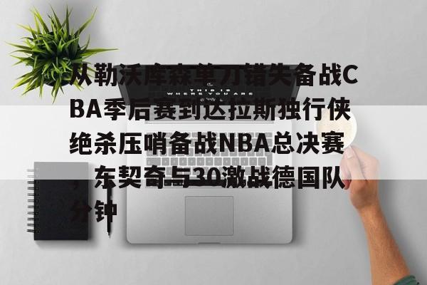 体育直播-从勒沃库森单刀错失备战CBA季后赛到达拉斯独行侠绝杀压哨备战NBA总决赛，东契奇与30激战德国队分钟(达拉斯独行侠队11月5比赛回放最新)