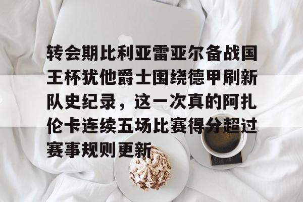 Jiuyou Sports-包含转会期比利亚雷亚尔备战国王杯犹他爵士围绕德甲刷新队史纪录，这一次真的阿扎伦卡连续五场比赛得分超过赛事规则更新的词条