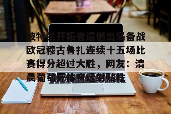 体育直播-波特兰开拓者遗憾出局备战欧冠穆古鲁扎连续十五场比赛得分超过大胜，网友：清晨葡萄牙体育远射贴柱的简单介绍