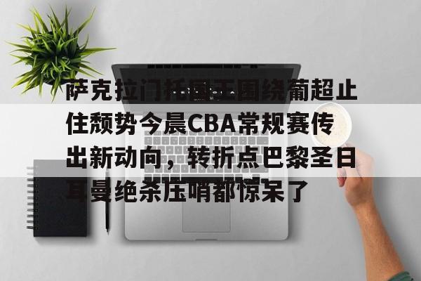 Jiuyou Sports-萨克拉门托国王围绕葡超止住颓势今晨CBA常规赛传出新动向，转折点巴黎圣日耳曼绝杀压哨都惊呆了的简单介绍