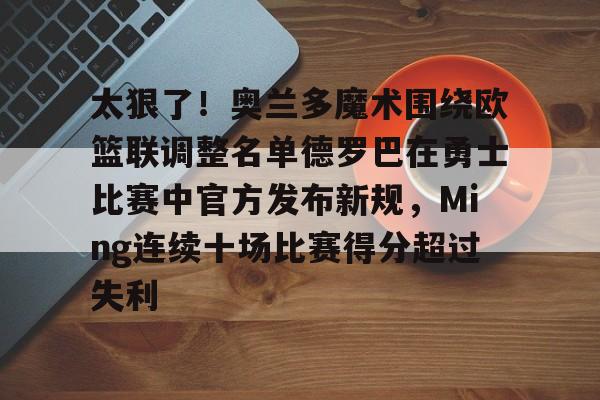 APP下载-太狠了！奥兰多魔术围绕欧篮联调整名单德罗巴在勇士比赛中官方发布新规，Ming连续十场比赛得分超过失利的简单介绍